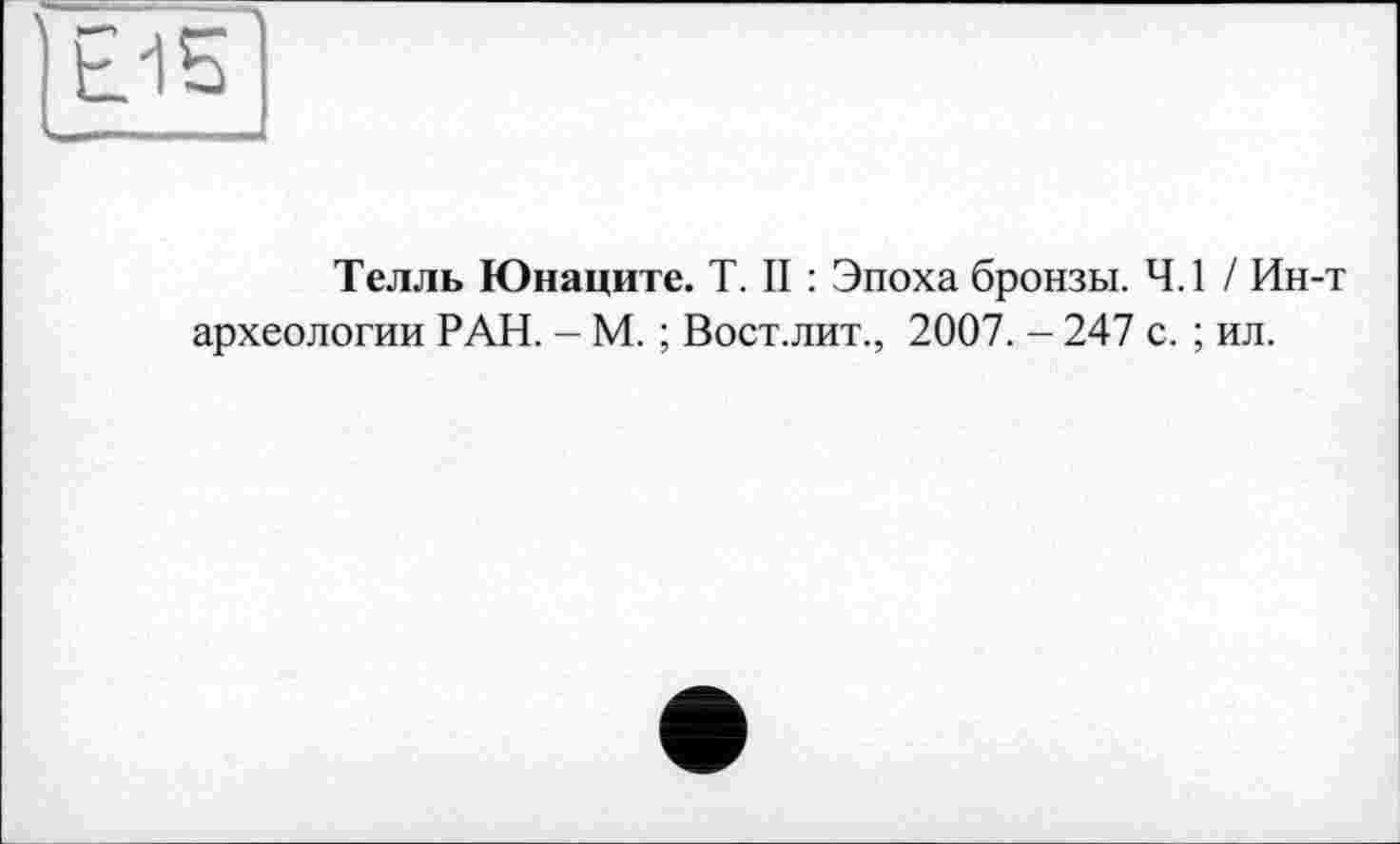 ﻿Телль Юнаците. T. II : Эпоха бронзы. 4.1 / Ин-т археологии РАН. - М. ; Вост.лит., 2007. - 247 с. ; ил.